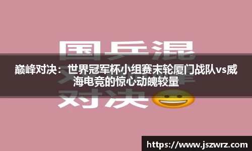 巅峰对决：世界冠军杯小组赛末轮厦门战队vs威海电竞的惊心动魄较量