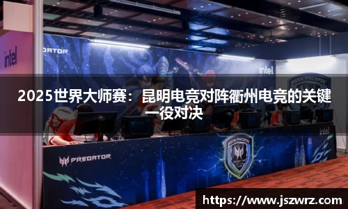 2025世界大师赛：昆明电竞对阵衢州电竞的关键一役对决