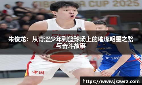朱俊龙：从青涩少年到篮球场上的璀璨明星之路与奋斗故事