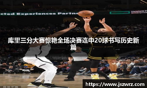 库里三分大赛惊艳全场决赛连中20球书写历史新篇