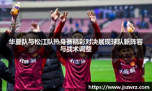 华夏队与松江队热身赛精彩对决展现球队新阵容与战术调整